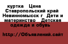 куртка › Цена ­ 1 200 - Ставропольский край, Невинномысск г. Дети и материнство » Детская одежда и обувь   